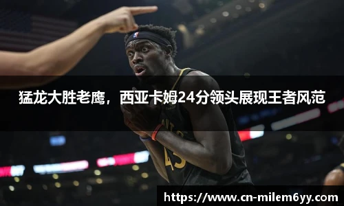 猛龙大胜老鹰,西亚卡姆24分领头展现王者风范
