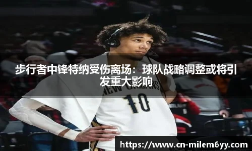 步行者中锋特纳受伤离场:球队战略调整或将引发重大影响