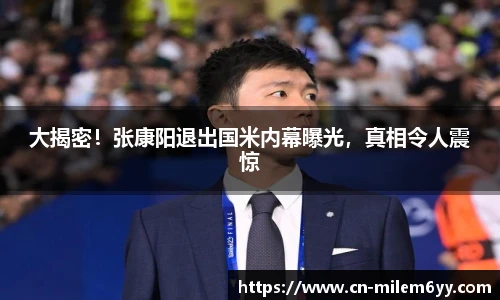 大揭密!张康阳退出国米内幕曝光,真相令人震惊