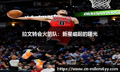 拉文转会火箭队:新星崛起的曙光